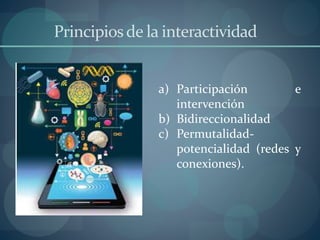 Principiosde la interactividad
a) Participación e
intervención
b) Bidireccionalidad
c) Permutalidad-
potencialidad (redes y
conexiones).
 