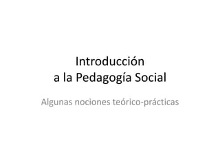 Introducción
a la Pedagogía Social
Algunas nociones teórico-prácticas
 