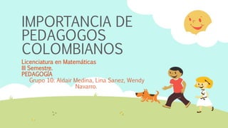 IMPORTANCIA DE
PEDAGOGOS
COLOMBIANOS
Licenciatura en Matemáticas
III Semestre.
PEDAGOGÍA
Grupo 10: Aldair Medina, Lina Sanez, Wendy
Navarro.
 
