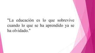 "La educación es lo que sobrevive
cuando lo que se ha aprendido ya se
ha olvidado."
 
