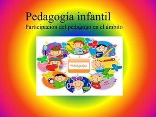 Pedagogía infantil
Participación del pedagogo en el ámbito
 