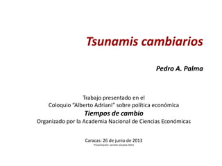 Tsunamis cambiarios
Pedro A. Palma

Trabajo presentado en el
Coloquio “Alberto Adriani” sobre política económica

Tiempos de cambio
Organizado por la Academia Nacional de Ciencias Económicas
Caracas: 26 de junio de 2013
Presentación: versión octubre 2013

 