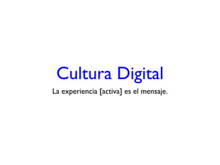 Cultura Digital
La experiencia [activa] es el mensaje.
 
