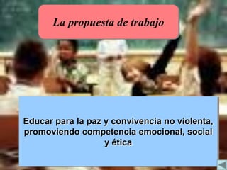 La propuesta de trabajo




          Educar para la paz y convivencia no violenta,
          promoviendo competencia emocional, social
                             y ética

URUNAJP
 