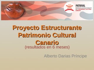 Proyecto Estructurante
  Patrimonio Cultural
        Canario
   (resultados en 6 meses)

            Alberto Darias Príncipe
 