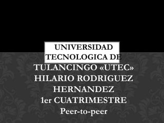 UNIVERSIDAD
  TECNOLOGICA DE
TULANCINGO «UTEC»
HILARIO RODRIGUEZ
     HERNANDEZ
 1er CUATRIMESTRE
      Peer-to-peer
 