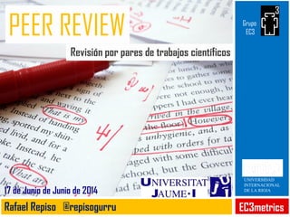 PEER REVIEW
Revisión por pares de trabajos científicos
EC3metricsRafael Repiso @repisogurru
17 de Junio de Junio de 2014
UNIVERSIDAD
INTERNACIONAL
DE LA RIOJA
Grupo
EC3
 