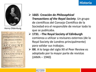 Henry Oldenburg
 1665- Creación de Philosophical
Transactions of the Royal Society. Un grupo
de científicos del Consejo C...