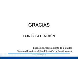 GRACIAS
POR SU ATENCIÓN
Sección de Aseguramiento de la Calidad
Dirección Departamental de Educación de Suchitepéquez

 