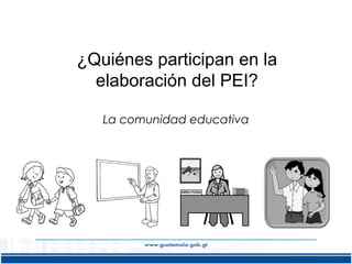 ¿Quiénes participan en la
elaboración del PEI?
La comunidad educativa

 