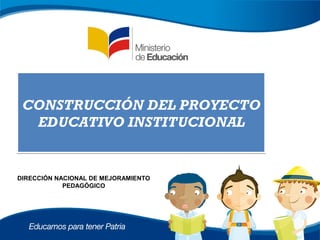 CONSTRUCCIÓN DEL PROYECTO
  EDUCATIVO INSTITUCIONAL


DIRECCIÓN NACIONAL DE MEJORAMIENTO
            PEDAGÓGICO
 