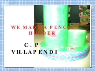 WE MADE A PENCIL HOLDER C. P. VILLAPENDI 