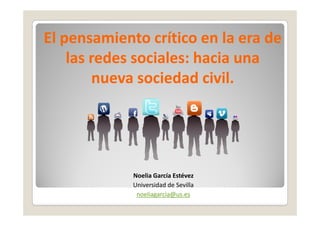 El pensamiento crítico en la era de
    las redes sociales: hacia una
        nueva sociedad civil.




             Noelia García Estévez
             Universidad de Sevilla
              noeliagarcia@us.es
 