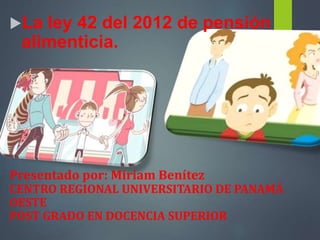 La ley 42 del 2012 de pensión
alimenticia.
Presentado por: Miriam Benítez
CENTRO REGIONAL UNIVERSITARIO DE PANAMÁ
OESTE
POST GRADO EN DOCENCIA SUPERIOR
 