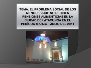 TEMA: EL PROBLEMA SOCIAL DE LOS MENORES QUE NO RECIBEN PENSIONES ALIMENTICIAS EN LA CIUDAD DE LATACUNGA EN EL PERÍODO MARZO – JULIO DEL 2011 