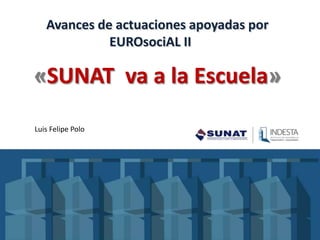 Avances de actuaciones apoyadas por
EUROsociAL II
«SUNAT va a la Escuela»
Luis Felipe Polo
 