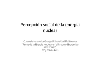 Curso de verano La Granja Universidad Politécnica
"Retos de la Energía Nuclear en el Modelo Energético
                     de España"
                   12 y 13 de Julio
 