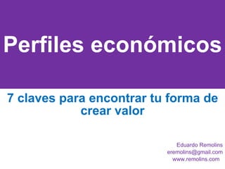 Perfiles económicos 7 claves para encontrar tu forma de crear valor Eduardo Remolins [email_address] www.remolins.com  