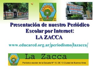 Presentación de nuestro Periódico Escolar por Internet: LA ZACCA   www.educared.org.ar/periodismo/lazacca/ 