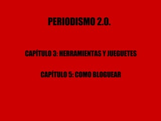 PERIODISMO 2.0. CAPÍTULO 3: HERRAMIENTAS Y JUEGUETES CAPÍTULO 5: COMO BLOGUEAR 