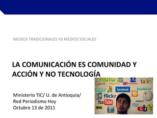 LA COMUNICACIÓN ES COMUNIDAD Y ACCIÓN Y NO TECNOLOGÍA ,[object Object],Ministerio TIC/ U. de Antioquia/ Red Periodismo Hoy Octubre 13 de 2011  
