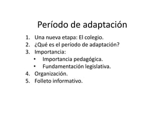 Período de adaptación
1. Una nueva etapa: El colegio.
2. ¿Qué es el período de adaptación?
3. Importancia:
• Importancia pedagógica.
• Fundamentación legislativa.
4. Organización.
5. Folleto informativo.
 