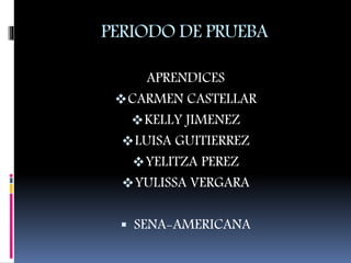PERIODO DE PRUEBA
APRENDICES
CARMEN CASTELLAR
KELLY JIMENEZ
LUISA GUITIERREZ
YELITZA PEREZ
YULISSA VERGARA
 SENA-AMERICANA
 