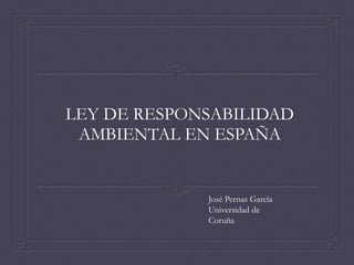 LEY DE RESPONSABILIDAD
AMBIENTAL EN ESPAÑA

José Pernas García
Universidad de
Coruña

 