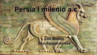 Persia I milenio a.c.
Los Medos
Los Aqueménidas
 