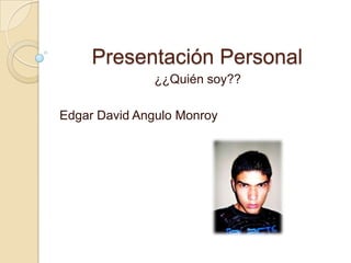 Presentación Personal ¿¿Quién soy?? Edgar David Angulo Monroy 