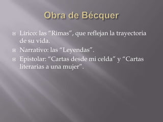  Lírico: las “Rimas”, que reflejan la trayectoria
de su vida.
 Narrativo: las “Leyendas”.
 Epistolar: “Cartas desde mi celda” y “Cartas
literarias a una mujer”.
 