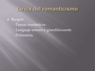  Rasgos:
-Temas románticos
-Lenguaje sonoro y grandilocuente
-Polimetría
 
