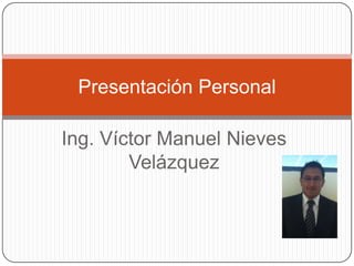 Ing. Víctor Manuel Nieves
Velázquez
Presentación Personal
 