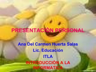 PRESENTACIÒN PERSONAL
Ana Del Carmen Huerta Salas
Lic. Educación
ITLA
INTRODUCCIÒN A LA
INFORMATICA
 