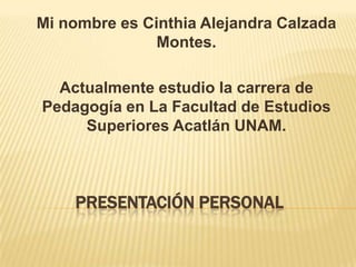 PRESENTACIÓN PERSONAL
Mi nombre es Cinthia Alejandra Calzada
Montes.
Actualmente estudio la carrera de
Pedagogía en La Facultad de Estudios
Superiores Acatlán UNAM.
 