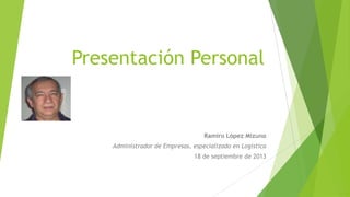 Presentación Personal
Ramiro López Mizuno
Administrador de Empresas, especializado en Logística
18 de septiembre de 2013
 