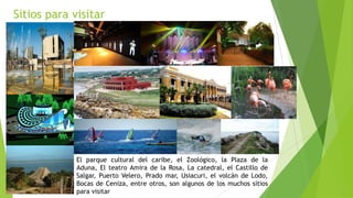 Sitios para visitar
El parque cultural del caribe, el Zoológico, la Plaza de la
Aduna, El teatro Amira de la Rosa, La catedral, el Castillo de
Salgar, Puerto Velero, Prado mar, Usiacuri, el volcán de Lodo,
Bocas de Ceniza, entre otros, son algunos de los muchos sitios
para visitar
 