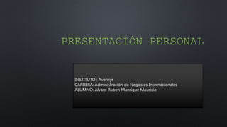 PRESENTACIÓN PERSONAL
INSTITUTO : Avansys
CARRERA: Administración de Negocios Internacionales
ALUMNO: Alvaro Ruben Manrique Mauricio
 