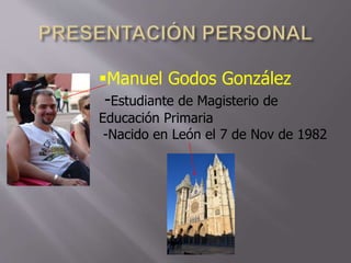 Manuel Godos González 
-Estudiante de Magisterio de 
Educación Primaria 
-Nacido en León el 7 de Nov de 1982 
 