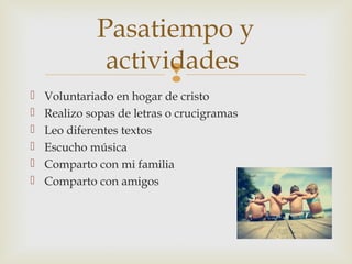 
 Voluntariado en hogar de cristo
 Realizo sopas de letras o crucigramas
 Leo diferentes textos
 Escucho música
 Comparto con mi familia
 Comparto con amigos
Pasatiempo y
actividades
 