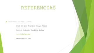 REFERENCIAS
 Referencias Familiares:
José de los Ángeles Amaya Abril
Rector Colegio Casilda Zafra
tel:3114741009
Parentesco: Tío
 