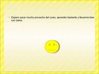    Espero sacar mucho provecho del curso, aprender bastante y llevarme bien
    con todos.
 
