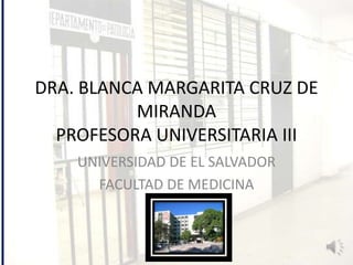DRA. BLANCA MARGARITA CRUZ DE
MIRANDA
PROFESORA UNIVERSITARIA III
UNIVERSIDAD DE EL SALVADOR
FACULTAD DE MEDICINA
 