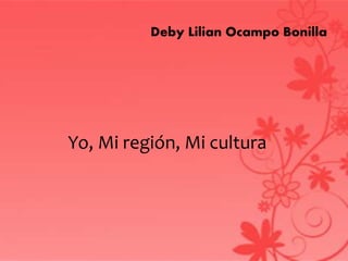 Deby Lilian Ocampo Bonilla
Yo, Mi región, Mi cultura
 