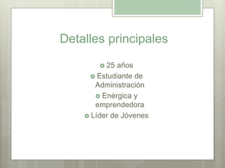 Detalles principales
 25 años
 Estudiante de
Administración
 Enérgica y
emprendedora
 Líder de Jóvenes
 