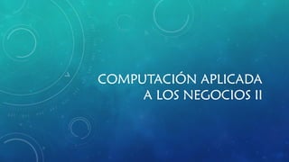 COMPUTACIÓN APLICADA
A LOS NEGOCIOS II
 