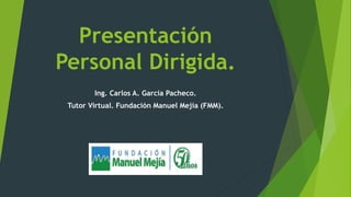 Presentación
Personal Dirigida.
Ing. Carlos A. García Pacheco.

Tutor Virtual. Fundación Manuel Mejía (FMM).

 