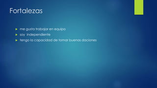 Fortalezas
 me gusta trabajar en equipo
 soy independiente
 tengo la capacidad de tomar buenas daciones
 