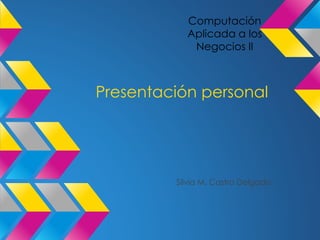 Presentación personal
Silvia M. Castro Delgado
Computación
Aplicada a los
Negocios II
 