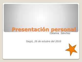 Presentación personal
Catalina Sánchez
Itagüí, 26 de octubre del 2010
 